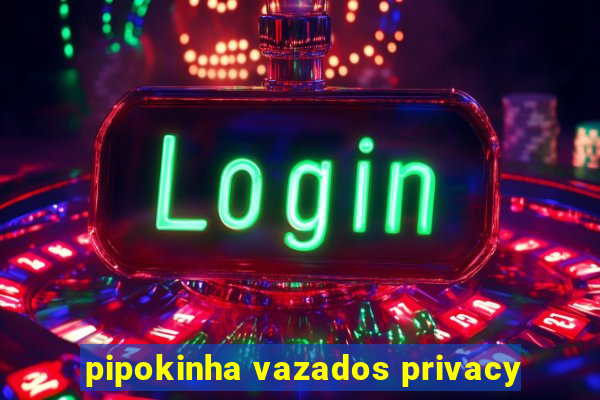 pipokinha vazados privacy